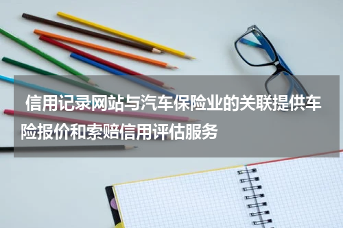  信用记录网站与汽车保险业的关联提供车险报价和索赔信用评估服务