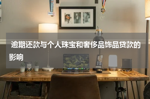 逾期还款与个人珠宝和奢侈品饰品贷款的影响