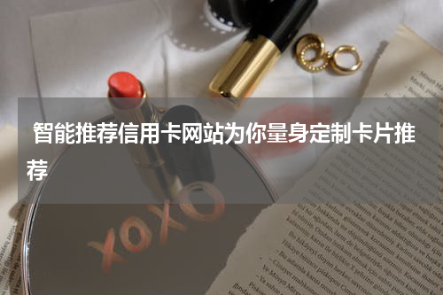  智能推荐信用卡网站为你量身定制卡片推荐