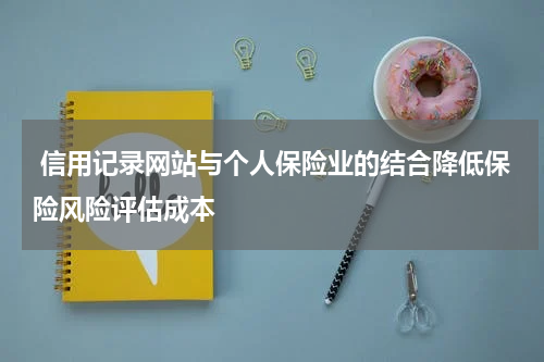信用记录网站与个人保险业的结合降低保险风险评估成本