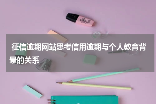  征信逾期网站思考信用逾期与个人教育背景的关系