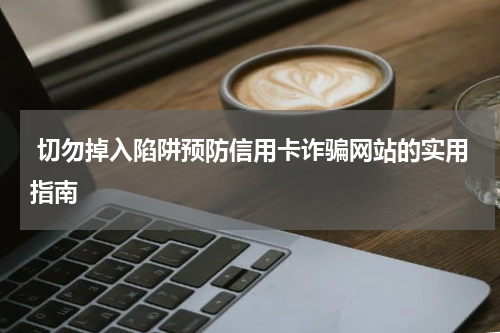  切勿掉入陷阱预防信用卡诈骗网站的实用指南