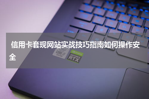  信用卡套现网站实战技巧指南如何操作安全