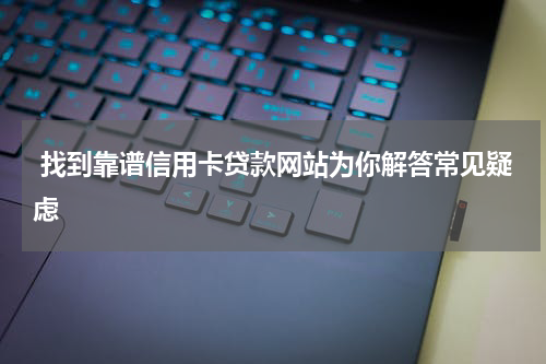  找到靠谱信用卡贷款网站为你解答常见疑虑