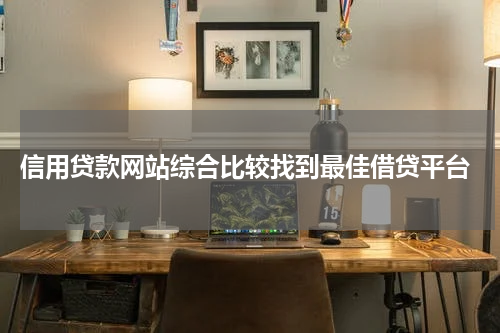  信用贷款网站综合比较找到最佳借贷平台