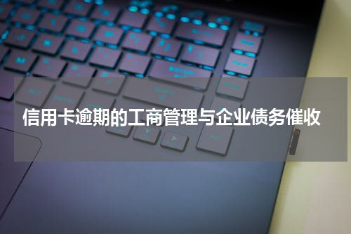  信用卡逾期的工商管理与企业债务催收