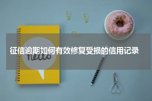  征信逾期如何有效修复受损的信用记录