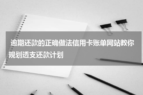 逾期还款的正确做法信用卡账单网站教你规划透支还款计划