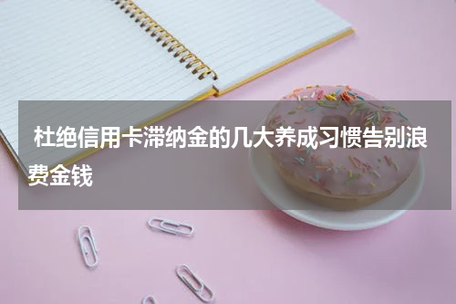  杜绝信用卡滞纳金的几大养成习惯告别浪费金钱