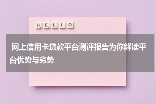  网上信用卡贷款平台测评报告为你解读平台优势与劣势