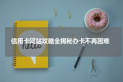  信用卡网站攻略全揭秘办卡不再困难