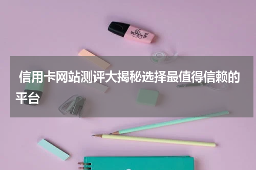  信用卡网站测评大揭秘选择最值得信赖的平台