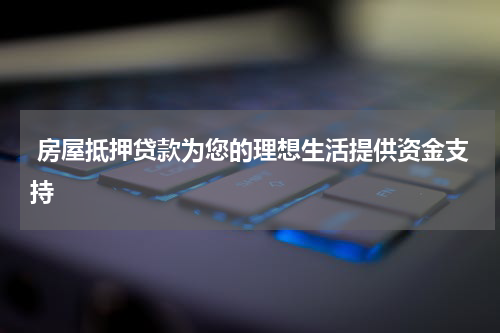 房屋抵押贷款为您的理想生活提供资金支持