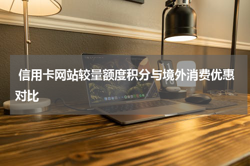  信用卡网站较量额度积分与境外消费优惠对比