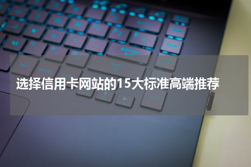 选择信用卡网站的15大标准高端推荐