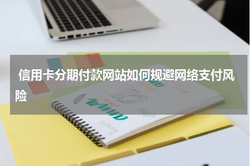  信用卡分期付款网站如何规避网络支付风险