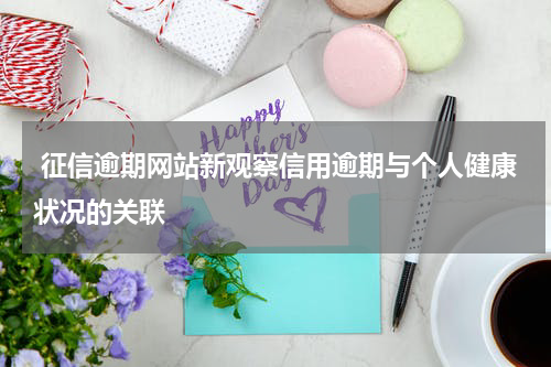  征信逾期网站新观察信用逾期与个人健康状况的关联