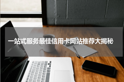  一站式服务最佳信用卡网站推荐大揭秘