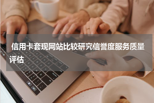 信用卡套现网站比较研究信誉度服务质量评估