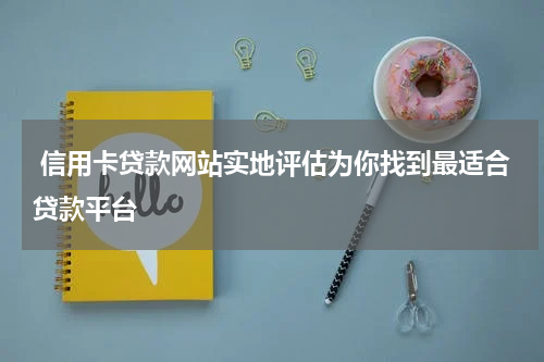  信用卡贷款网站实地评估为你找到最适合贷款平台