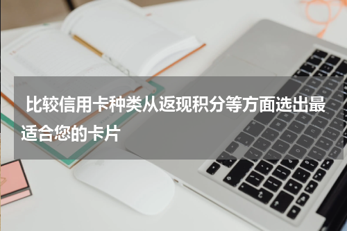  比较信用卡种类从返现积分等方面选出最适合您的卡片