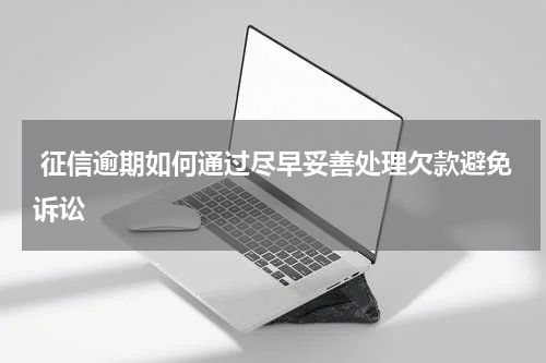  征信逾期如何通过尽早妥善处理欠款避免诉讼