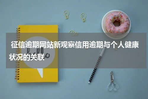  征信逾期网站新观察信用逾期与个人健康状况的关联
