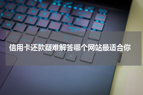  信用卡还款疑难解答哪个网站最适合你
