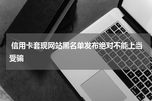  信用卡套现网站黑名单发布绝对不能上当受骗