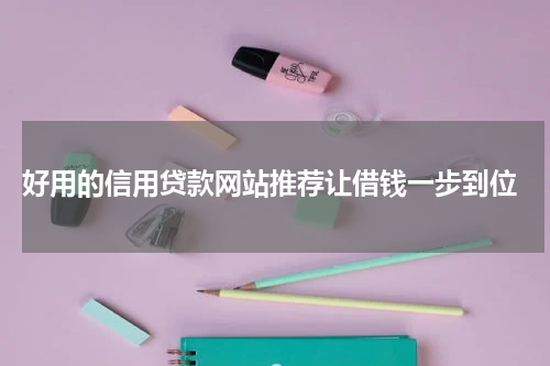  好用的信用贷款网站推荐让借钱一步到位