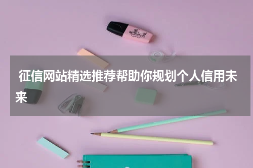  征信网站精选推荐帮助你规划个人信用未来