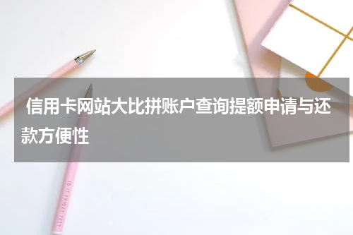  信用卡网站大比拼账户查询提额申请与还款方便性
