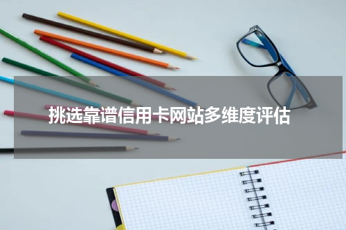  挑选靠谱信用卡网站多维度评估