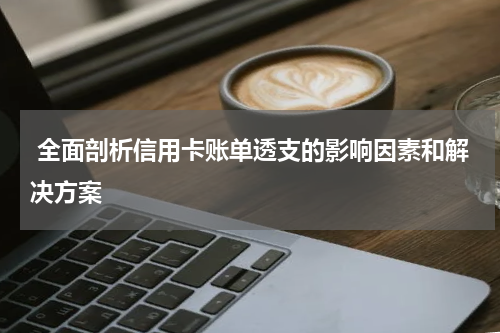 全面剖析信用卡账单透支的影响因素和解决方案