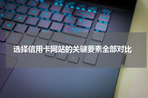选择信用卡网站的关键要素全部对比
