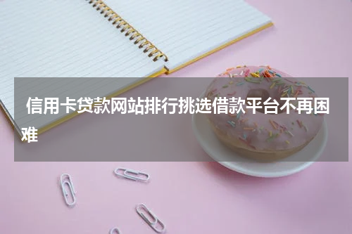  信用卡贷款网站排行挑选借款平台不再困难