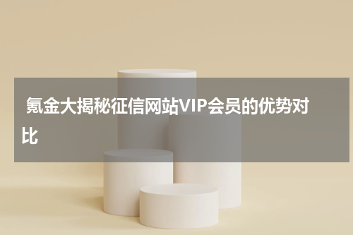 氪金大揭秘征信网站VIP会员的优势对比