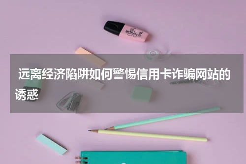  远离经济陷阱如何警惕信用卡诈骗网站的诱惑