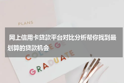  网上信用卡贷款平台对比分析帮你找到最划算的贷款机会