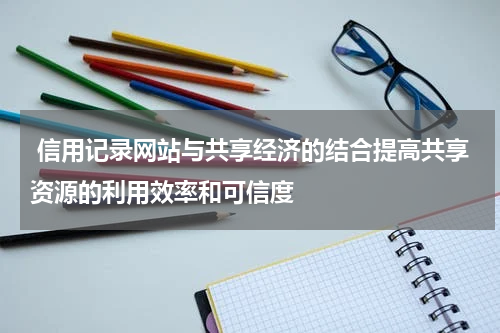  信用记录网站与共享经济的结合提高共享资源的利用效率和可信度
