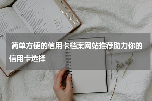  简单方便的信用卡档案网站推荐助力你的信用卡选择