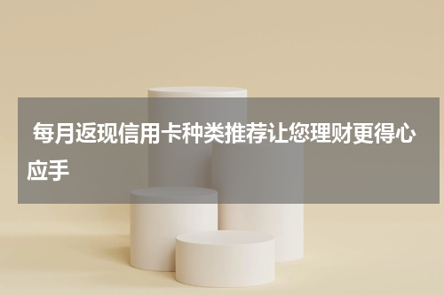  每月返现信用卡种类推荐让您理财更得心应手