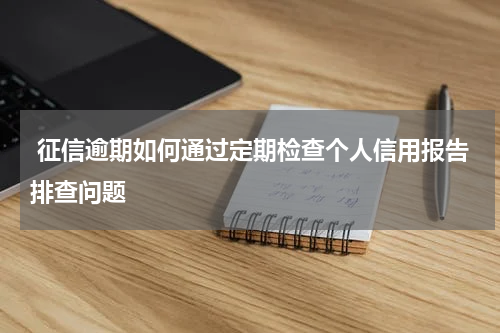  征信逾期如何通过定期检查个人信用报告排查问题