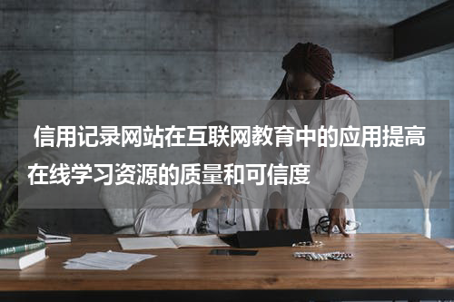  信用记录网站在互联网教育中的应用提高在线学习资源的质量和可信度