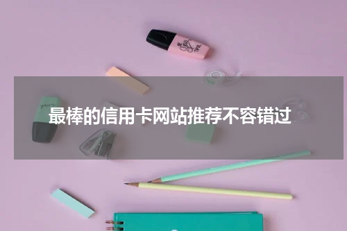  最棒的信用卡网站推荐不容错过