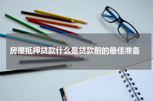  房屋抵押贷款什么是贷款前的最佳准备
