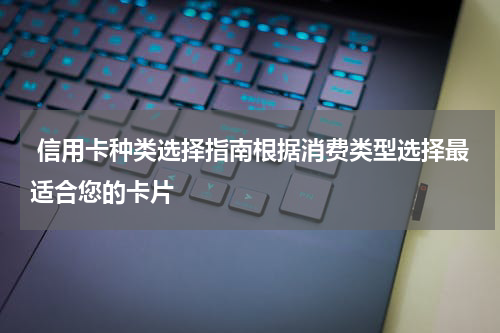  信用卡种类选择指南根据消费类型选择最适合您的卡片