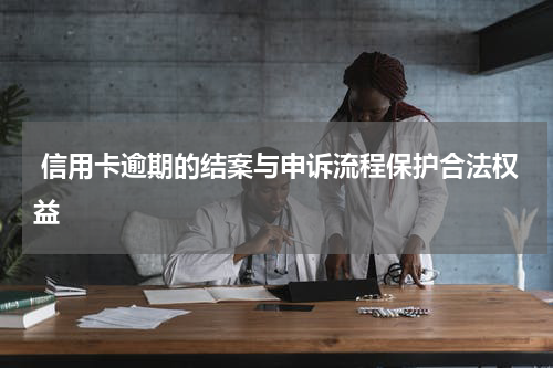  信用卡逾期的结案与申诉流程保护合法权益