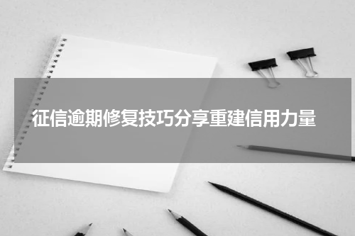  征信逾期修复技巧分享重建信用力量