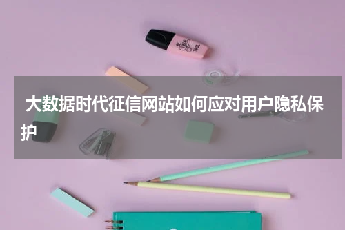 大数据时代征信网站如何应对用户隐私保护